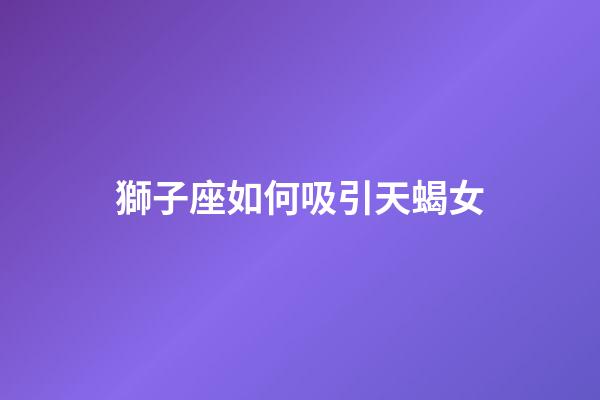 獅子座如何吸引天蝎女-第1張-星座運勢-玄機派