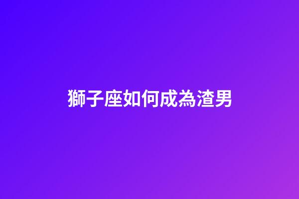 獅子座如何成為渣男-第1張-星座運勢-玄機派
