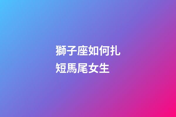 獅子座如何扎短馬尾女生-第1張-星座運勢-玄機派