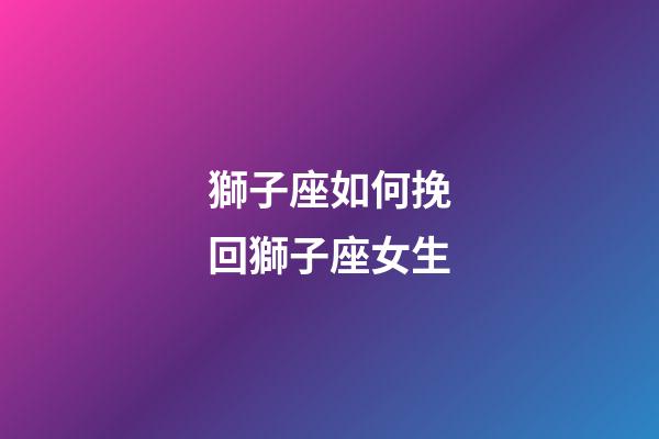 獅子座如何挽回獅子座女生-第1張-星座運勢-玄機派