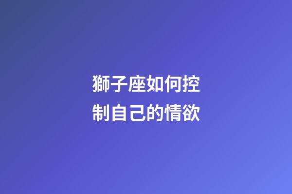 獅子座如何控制自己的情欲-第1張-星座運勢-玄機派
