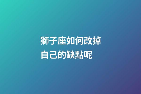 獅子座如何改掉自己的缺點呢-第1張-星座運勢-玄機派
