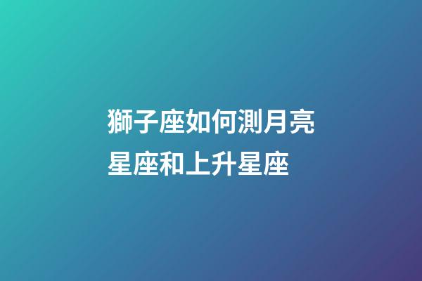 獅子座如何測月亮星座和上升星座-第1張-星座運勢-玄機派
