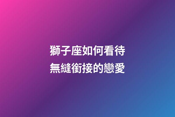 獅子座如何看待無縫銜接的戀愛-第1張-星座運勢-玄機派