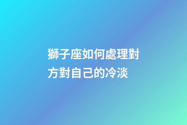 獅子座如何處理對方對自己的冷淡-第1張-星座運勢-玄機(jī)派