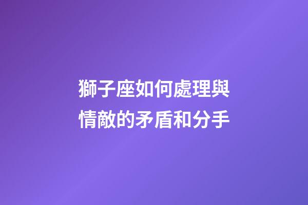獅子座如何處理與情敵的矛盾和分手-第1張-星座運勢-玄機派