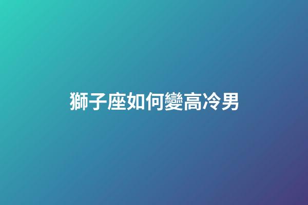 獅子座如何變高冷男-第1張-星座運(yùn)勢(shì)-玄機(jī)派