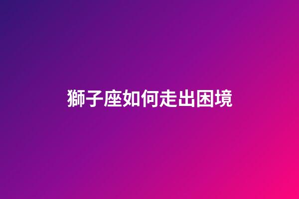 獅子座如何走出困境-第1張-星座運勢-玄機派