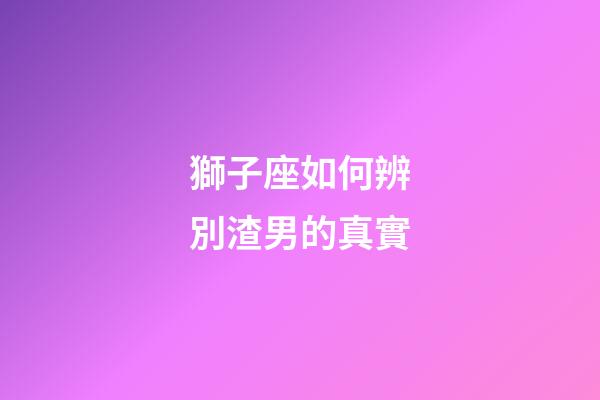 獅子座如何辨別渣男的真實-第1張-星座運勢-玄機派