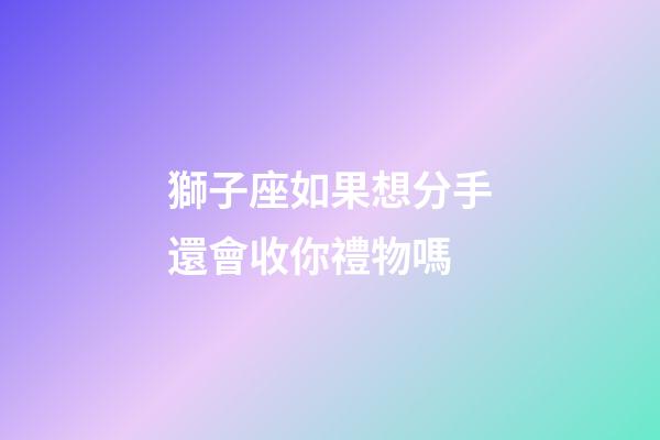 獅子座如果想分手還會收你禮物嗎-第1張-星座運勢-玄機派