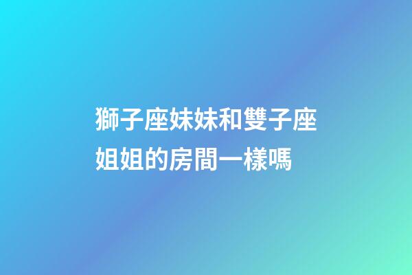 獅子座妹妹和雙子座姐姐的房間一樣嗎-第1張-星座運勢-玄機派