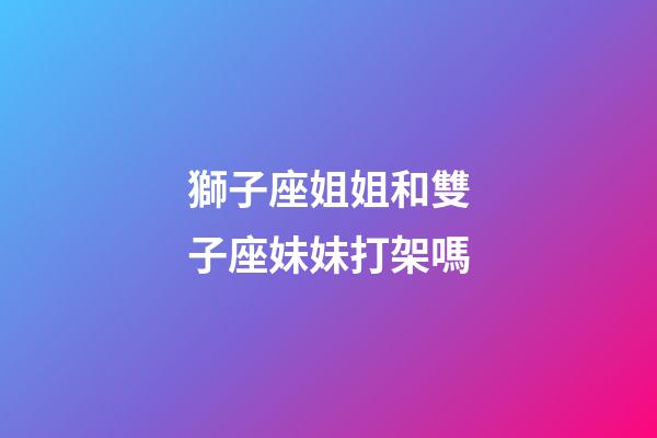 獅子座姐姐和雙子座妹妹打架嗎-第1張-星座運勢-玄機派