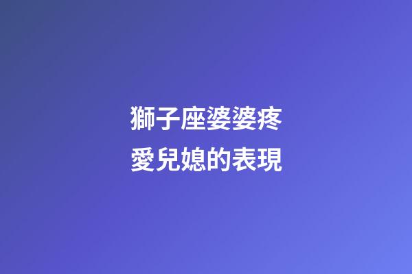 獅子座婆婆疼愛兒媳的表現-第1張-星座運勢-玄機派