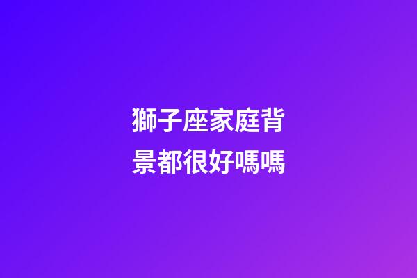獅子座家庭背景都很好嗎嗎-第1張-星座運勢-玄機派