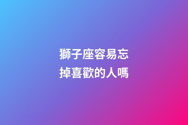獅子座容易忘掉喜歡的人嗎-第1張-星座運勢-玄機派