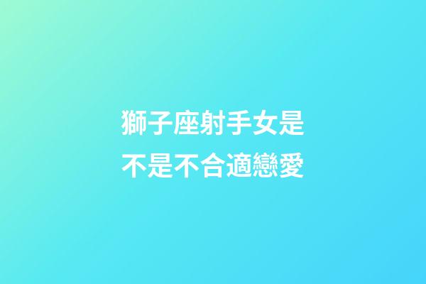 獅子座射手女是不是不合適戀愛-第1張-星座運勢-玄機派