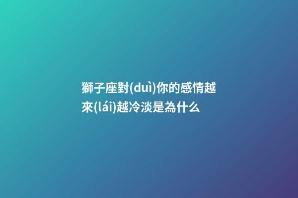 獅子座對(duì)你的感情越來(lái)越冷淡是為什么-第1張-星座運(yùn)勢(shì)-玄機(jī)派