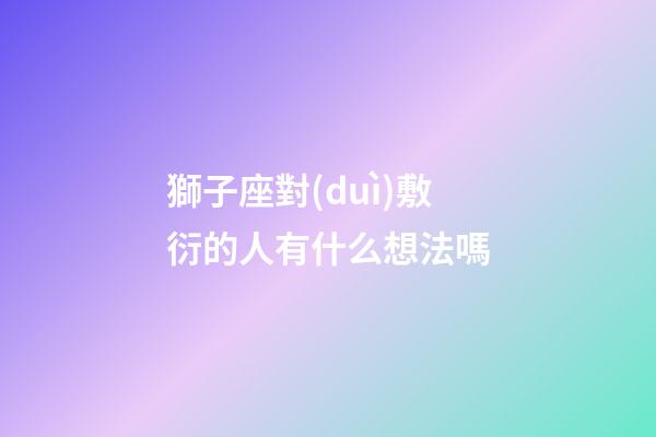 獅子座對(duì)敷衍的人有什么想法嗎-第1張-星座運(yùn)勢(shì)-玄機(jī)派