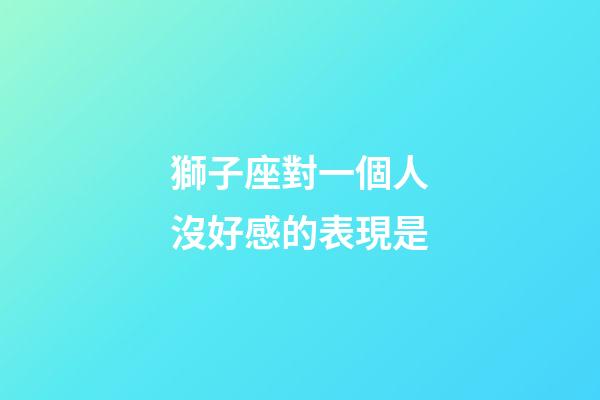 獅子座對一個人沒好感的表現是-第1張-星座運勢-玄機派