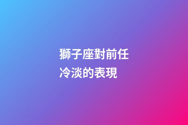 獅子座對前任冷淡的表現-第1張-星座運勢-玄機派