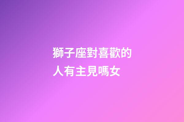 獅子座對喜歡的人有主見嗎女-第1張-星座運勢-玄機派
