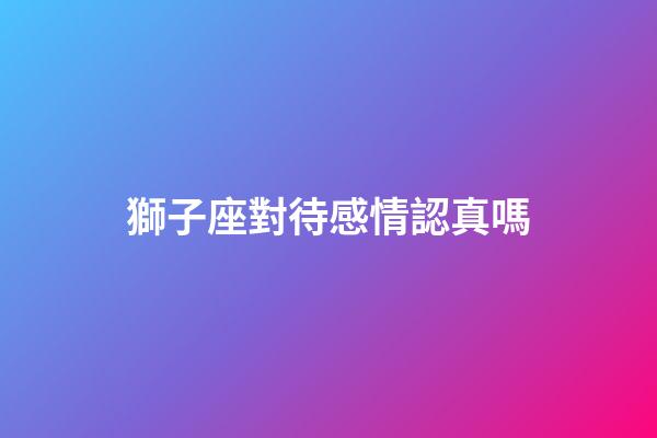 獅子座對待感情認真嗎-第1張-星座運勢-玄機派