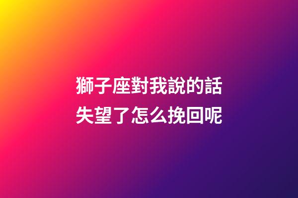 獅子座對我說的話失望了怎么挽回呢-第1張-星座運勢-玄機派