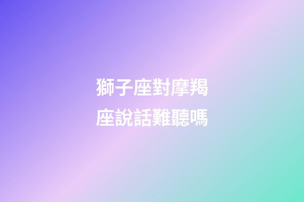 獅子座對摩羯座說話難聽嗎-第1張-星座運勢-玄機派