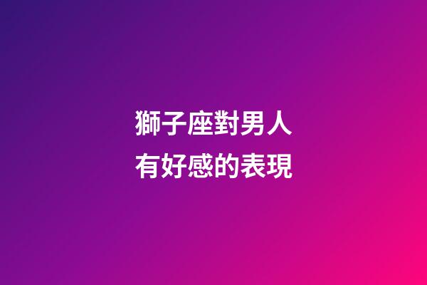 獅子座對男人有好感的表現-第1張-星座運勢-玄機派