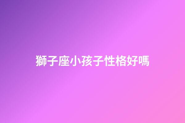 獅子座小孩子性格好嗎-第1張-星座運勢-玄機派