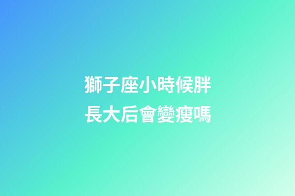 獅子座小時候胖長大后會變瘦嗎-第1張-星座運勢-玄機派