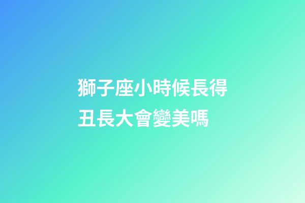 獅子座小時候長得丑長大會變美嗎-第1張-星座運勢-玄機派