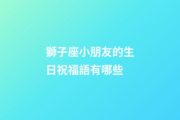 獅子座小朋友的生日祝福語有哪些-第1張-星座運勢-玄機派