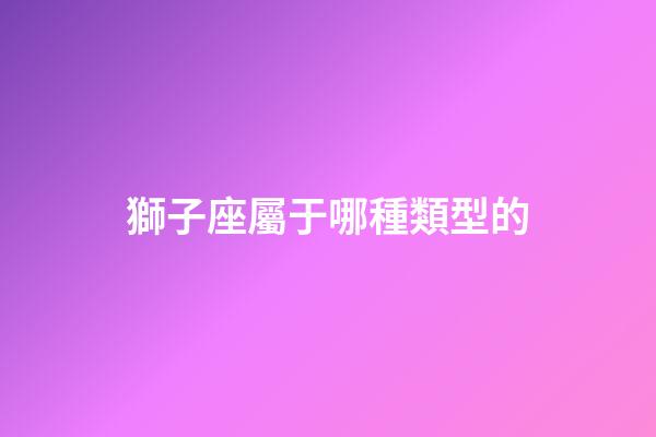 獅子座屬于哪種類型的-第1張-星座運勢-玄機派
