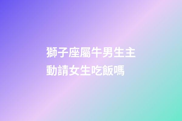 獅子座屬牛男生主動請女生吃飯嗎-第1張-星座運勢-玄機派