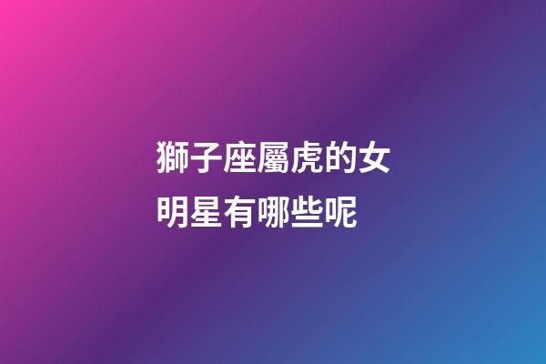 獅子座屬虎的女明星有哪些呢-第1張-星座運勢-玄機派
