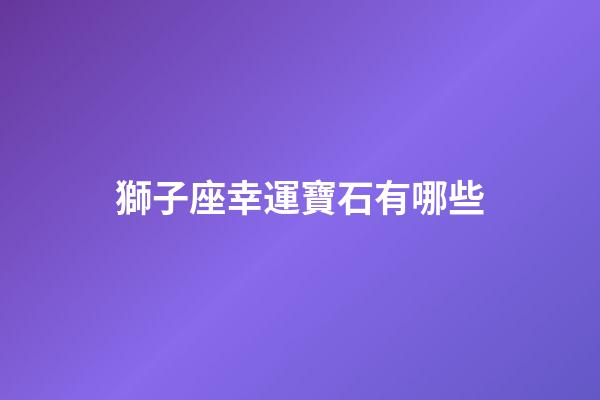 獅子座幸運寶石有哪些-第1張-星座運勢-玄機派