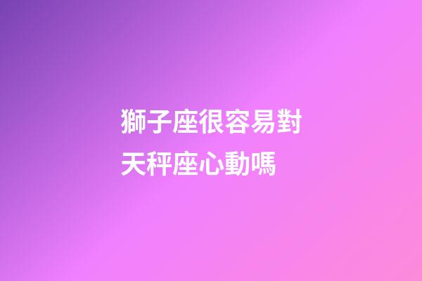獅子座很容易對天秤座心動嗎-第1張-星座運勢-玄機派