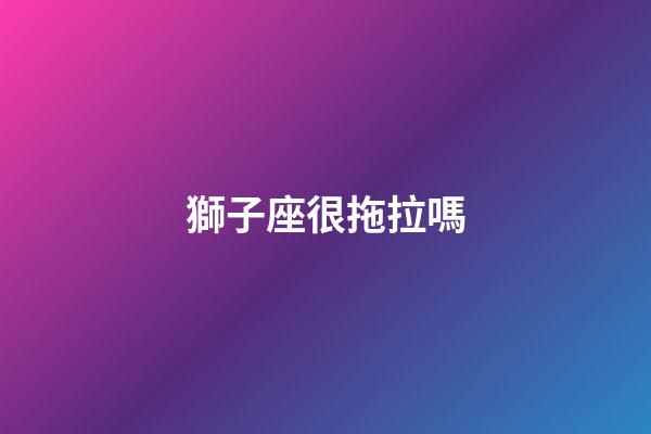 獅子座很拖拉嗎-第1張-星座運勢-玄機派