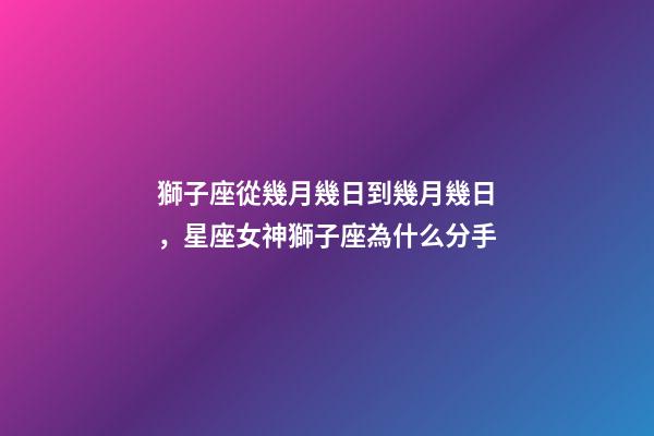 獅子座從幾月幾日到幾月幾日，星座女神獅子座為什么分手-第1張-觀點-玄機派