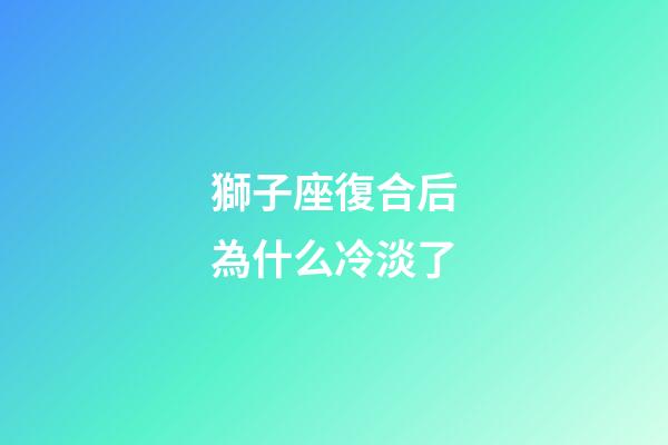 獅子座復合后為什么冷淡了-第1張-星座運勢-玄機派