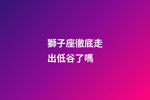 獅子座徹底走出低谷了嗎-第1張-星座運勢-玄機派