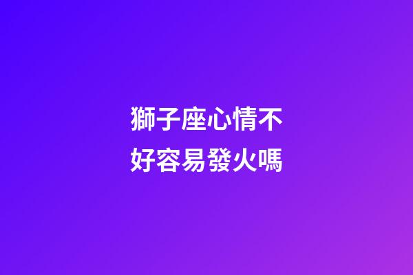 獅子座心情不好容易發火嗎-第1張-星座運勢-玄機派