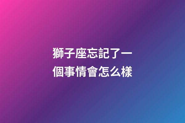 獅子座忘記了一個事情會怎么樣-第1張-星座運勢-玄機派