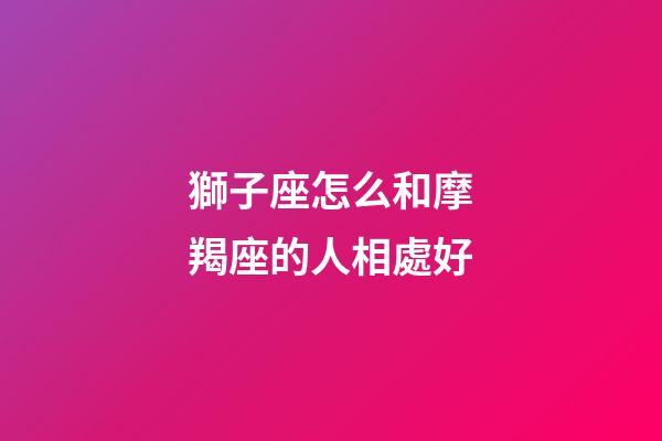 獅子座怎么和摩羯座的人相處好-第1張-星座運勢-玄機派
