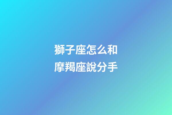 獅子座怎么和摩羯座說分手-第1張-星座運勢-玄機派