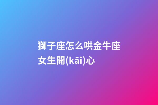 獅子座怎么哄金牛座女生開(kāi)心-第1張-星座運(yùn)勢(shì)-玄機(jī)派
