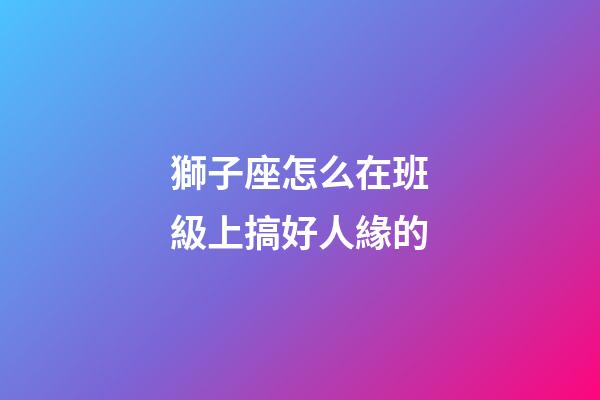 獅子座怎么在班級上搞好人緣的-第1張-星座運勢-玄機派