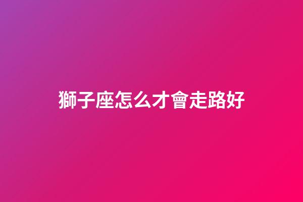 獅子座怎么才會走路好