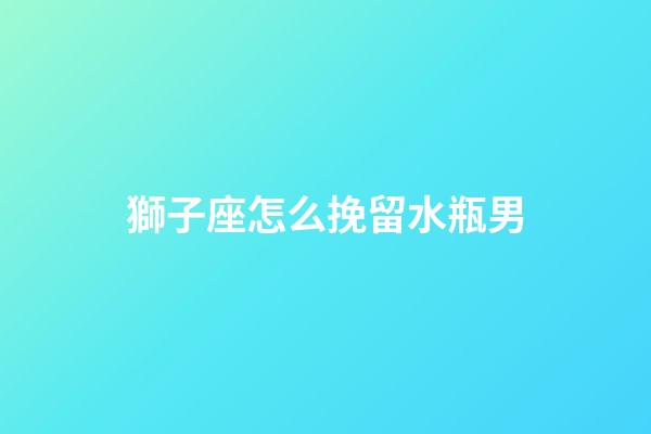 獅子座怎么挽留水瓶男-第1張-星座運勢-玄機派
